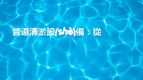 管道清淤設(shè)備：從疏通到創(chuàng)新，一觸即達(dá)！